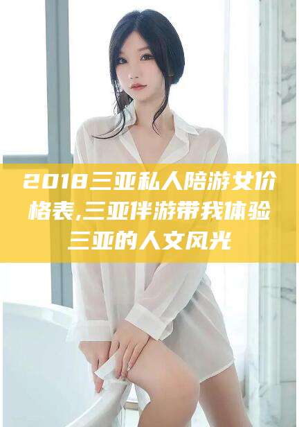 新安2018三亚私人陪游女价格表,三亚伴游带我体验三亚的人文风光