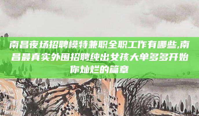新安南昌夜场招聘模特兼职全职工作有哪些,南昌最真实外围招聘纯出女孩大单多多开始你灿烂的篇章