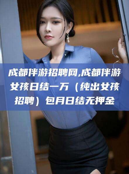 新安成都伴游招聘网,成都伴游女孩日结一万（纯出女孩招聘）包月日结无押金