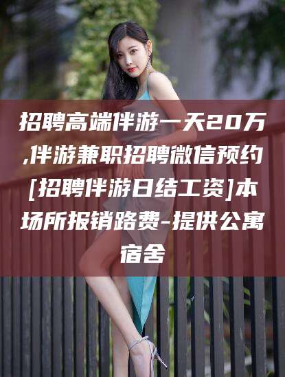 新安招聘高端伴游一天20万,伴游兼职招聘微信预约[招聘伴游日结工资]本场所报销路费-提供公寓宿舍