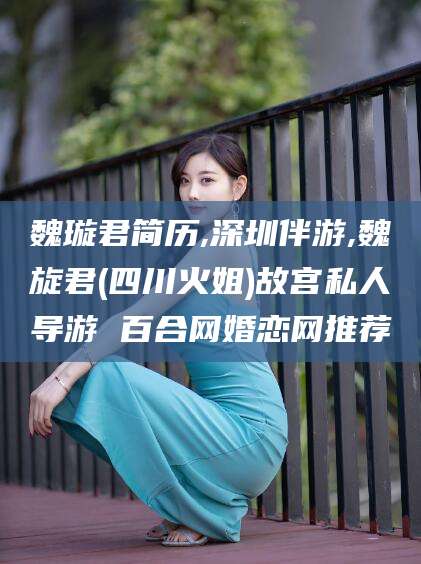 新安魏璇君简历,深圳伴游,魏旋君(四川火姐)故宫私人导游 百合网婚恋网推荐