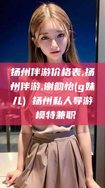 新安扬州伴游价格表,扬州伴游,谢韵怡(g妹儿) 扬州私人导游 模特兼职