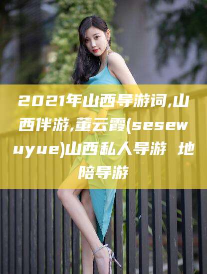 新安2021年山西导游词,山西伴游,董云霞(sesewuyue)山西私人导游 地陪导游