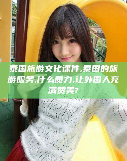 新安泰国旅游文化课件,泰国的旅游服务,什么魔力,让外国人充满赞美?