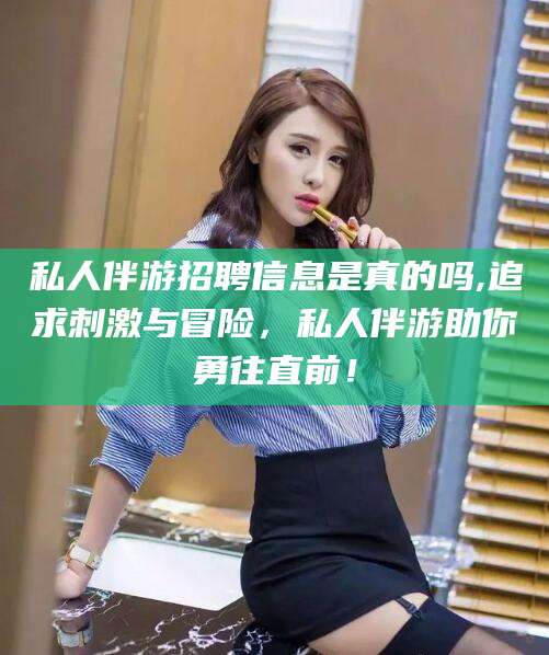 新安私人伴游招聘信息是真的吗,追求刺激与冒险，私人伴游助你勇往直前！