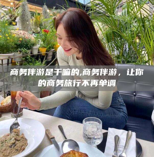 商务伴游是干嘛的,商务伴游,让你的商务旅行不再单调
