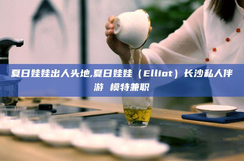 新安夏日娃娃出人头地,夏日娃娃（Elliot）长沙私人伴游 模特兼职