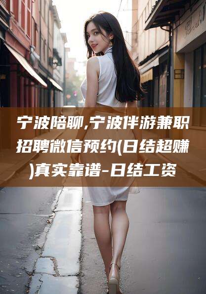 新安宁波陪聊,宁波伴游兼职招聘微信预约(日结超赚)真实靠谱-日结工资