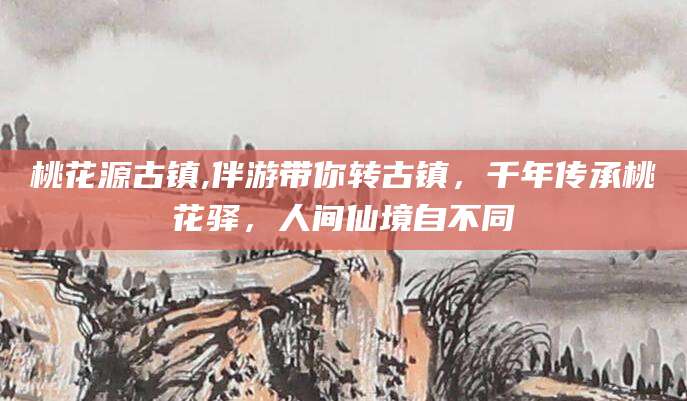 新安桃花源古镇,伴游带你转古镇，千年传承桃花驿，人间仙境自不同