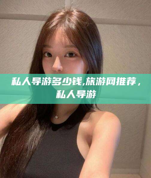 新安私人导游多少钱,旅游网推荐，私人导游