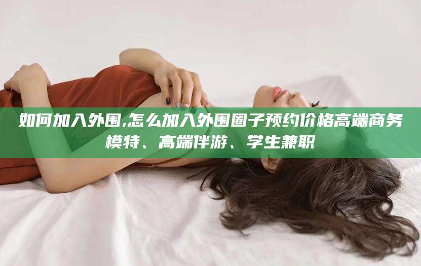 新安如何加入外围,怎么加入外围圈子预约价格高端商务模特、高端伴游、学生兼职