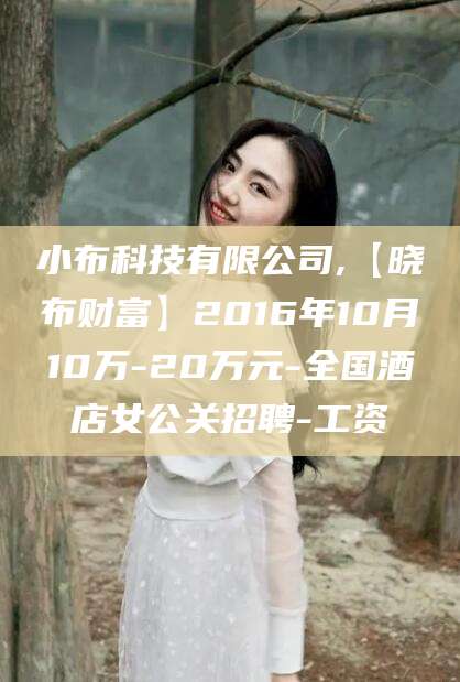 新安小布科技有限公司,【晓布财富】2016年10月10万-20万元-全国酒店女公关招聘-工资