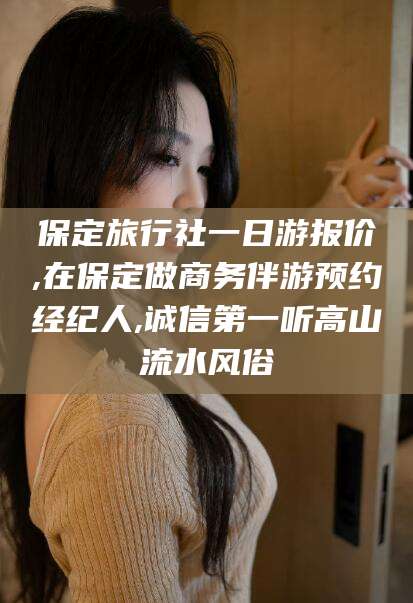 新安保定旅行社一日游报价,在保定做商务伴游预约经纪人,诚信第一听高山流水风俗