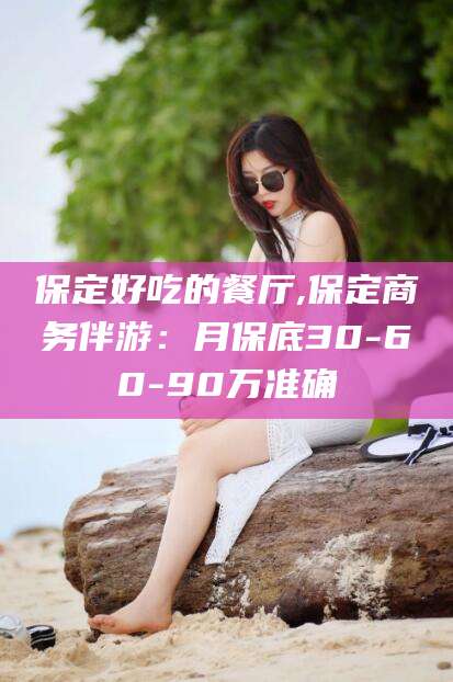 新安保定好吃的餐厅,保定商务伴游：月保底30-60-90万准确