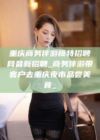 新安重庆商务伴游模特招聘网最新招聘_商务伴游带客户去重庆夜市品尝美食_