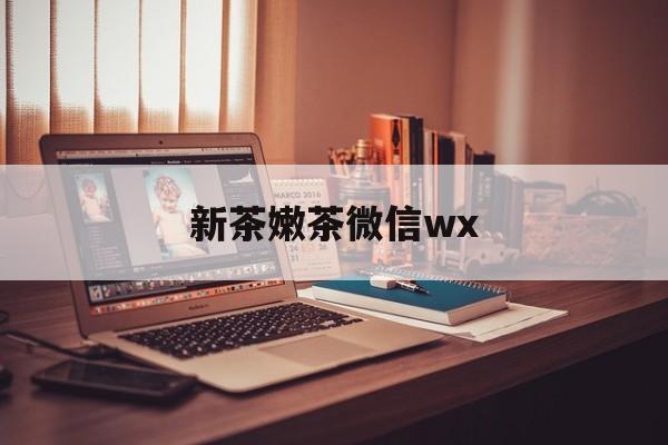 新安包含新茶嫩茶微信wx的词条
