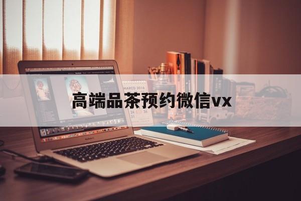 新安关于高端品茶预约微信vx的信息