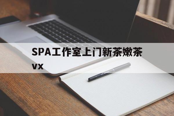 新安广州哪里可以找约茶新茶的品茶地最新资讯（谁能告诉我哪里有新安SPA工作室上门新茶嫩茶vx？）