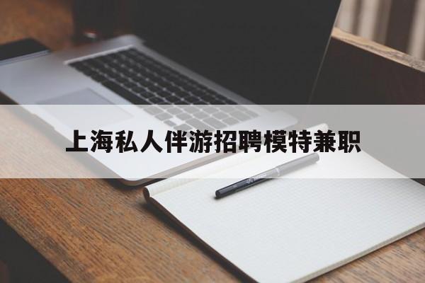 新安关于上海私人伴游招聘模特兼职的信息